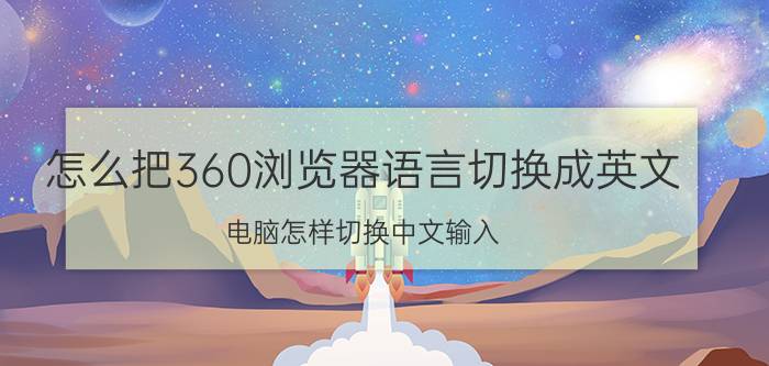 怎么把360浏览器语言切换成英文 电脑怎样切换中文输入？